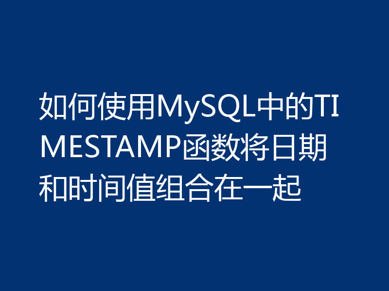 如何使用MySQL中的TIMESTAMP函数将日期和时间值组合在一起