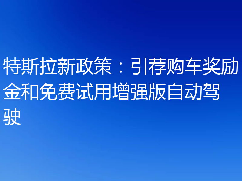 特斯拉新政策：引荐购车奖励金和免费试用增强版自动驾驶