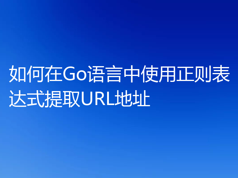 如何在Go语言中使用正则表达式提取URL地址