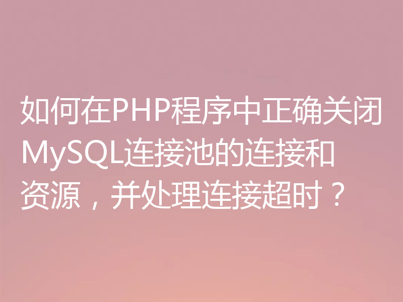 如何在PHP程序中正确关闭MySQL连接池的连接和资源，并处理连接超时？