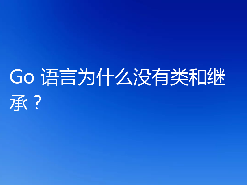 Go 语言为什么没有类和继承？
