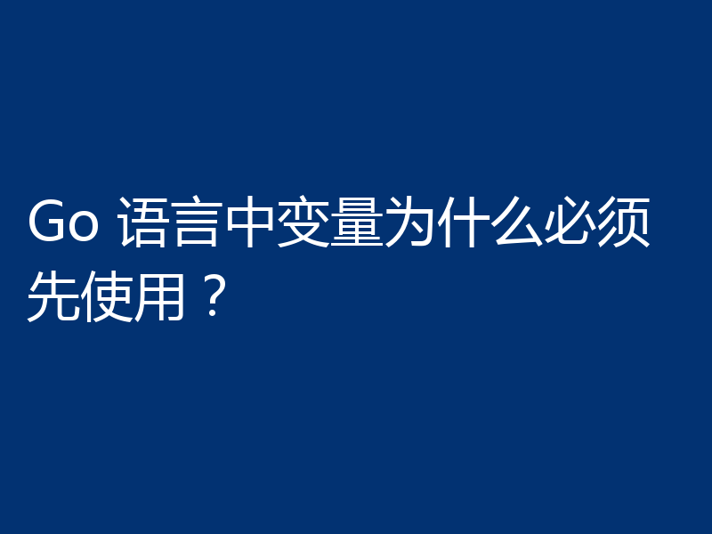 Go 语言中变量为什么必须先使用？