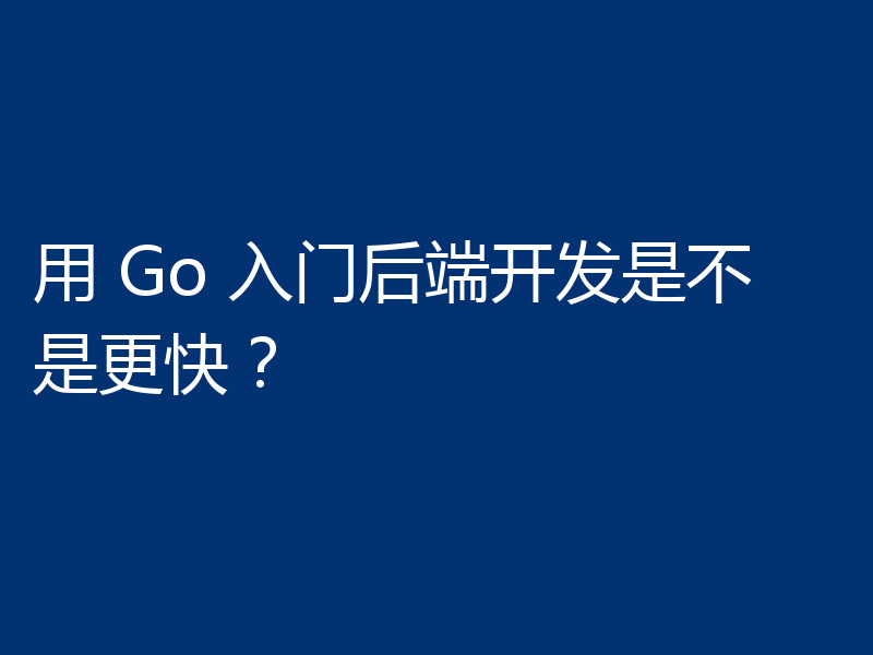 用 Go 入门后端开发是不是更快？