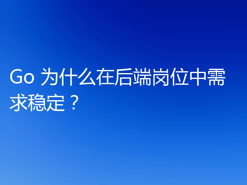 Go 为什么在后端岗位中需求稳定？