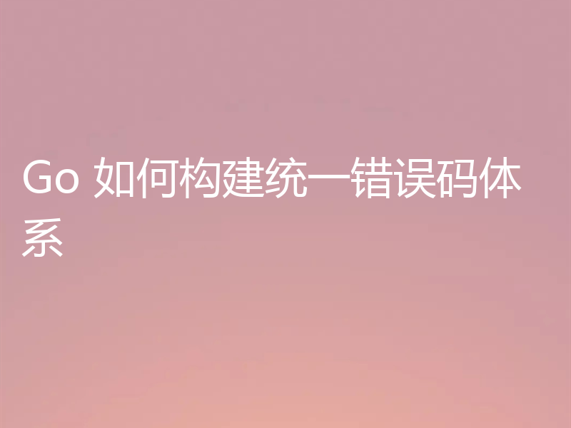 Go 如何构建统一错误码体系