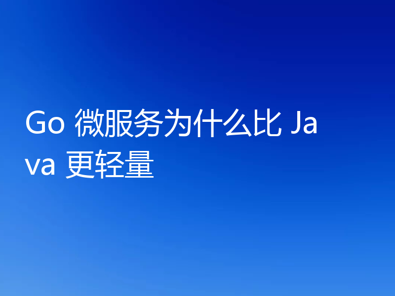 Go 微服务为什么比 Java 更轻量