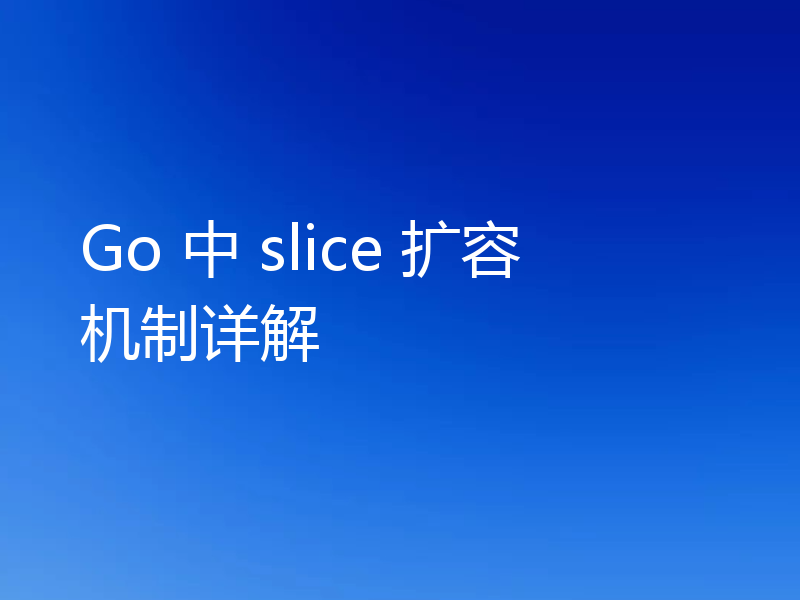 Go 中 slice 扩容机制详解