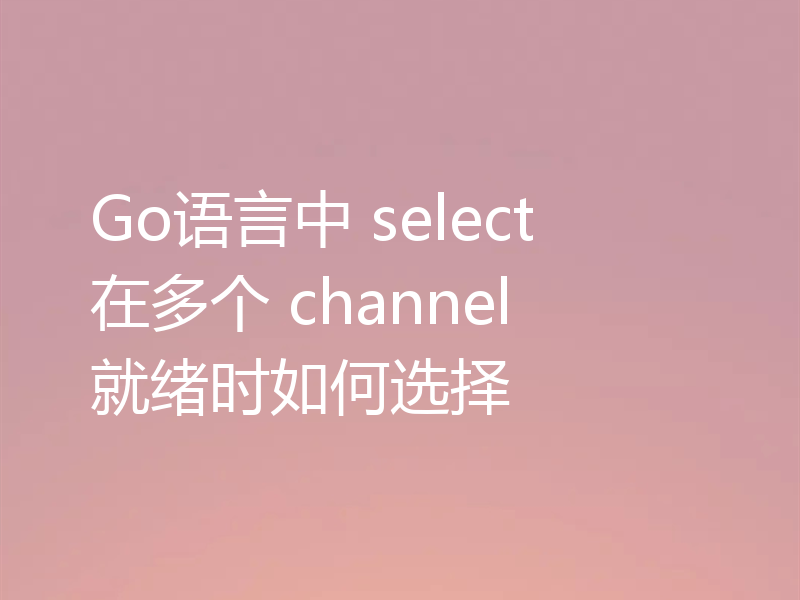 Go语言中 select 在多个 channel 就绪时如何选择