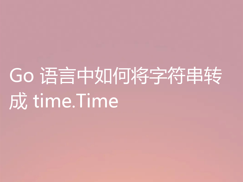 Go 语言中如何将字符串转成 time.Time