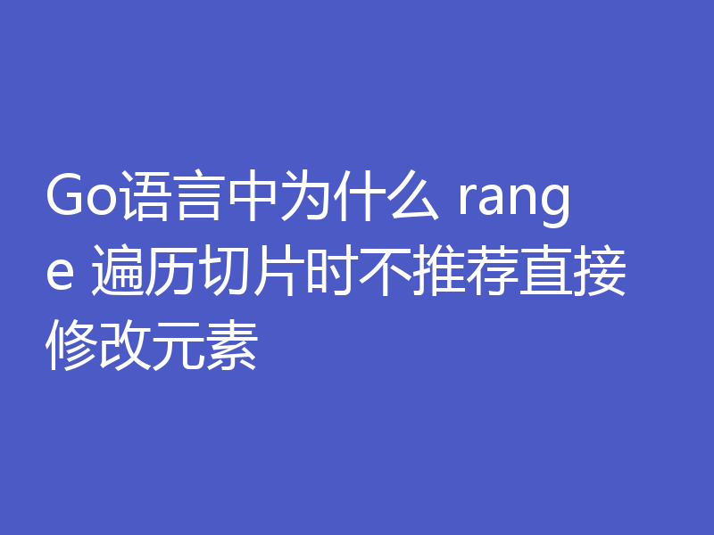 Go语言中为什么 range 遍历切片时不推荐直接修改元素
