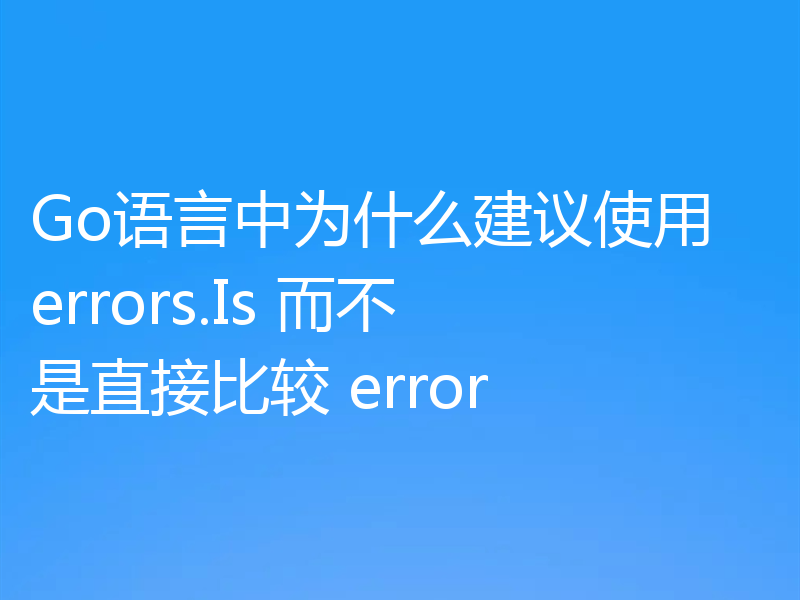 Go语言中为什么建议使用 errors.Is 而不是直接比较 error