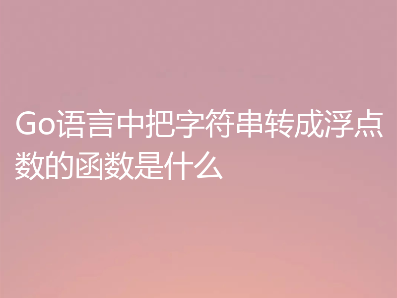 Go语言中把字符串转成浮点数的函数是什么