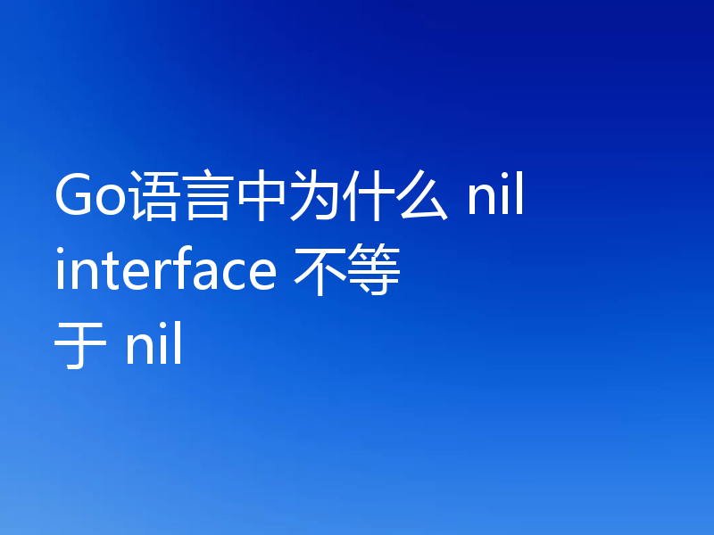 Go语言中为什么 nil interface 不等于 nil
