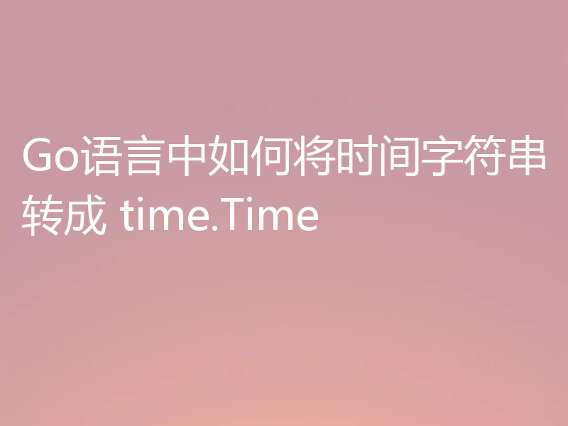 Go语言中如何将时间字符串转成 time.Time