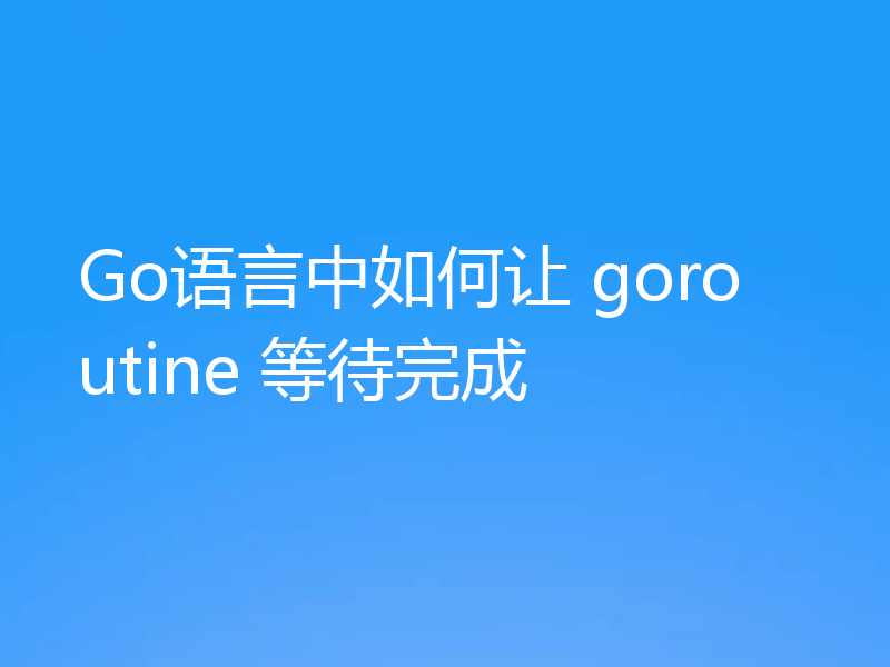 Go语言中如何让 goroutine 等待完成