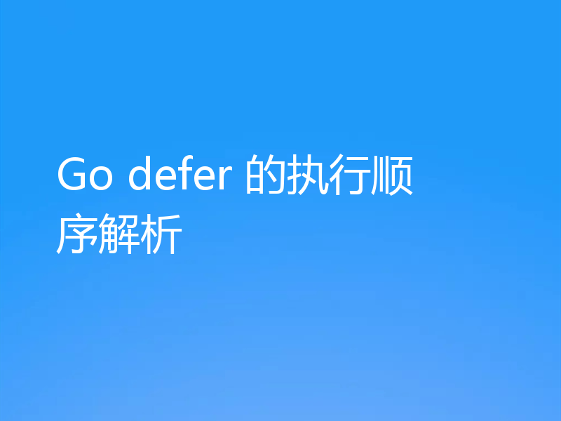 Go defer 的执行顺序解析