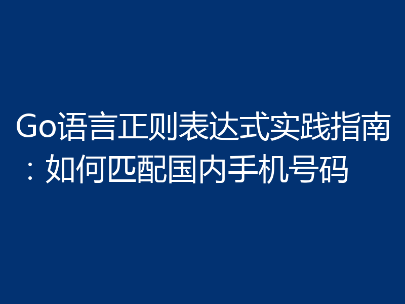 Go语言正则表达式实践指南：如何匹配国内手机号码