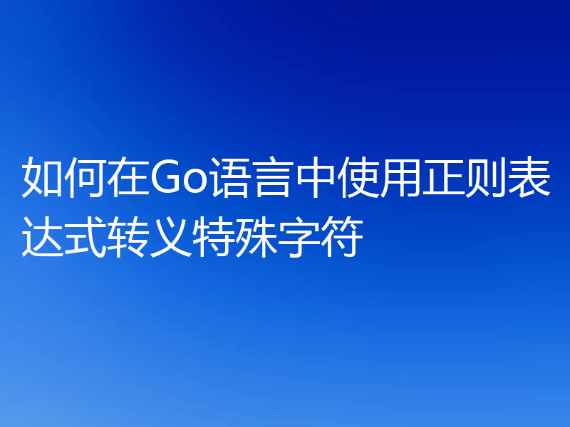 如何在Go语言中使用正则表达式转义特殊字符
