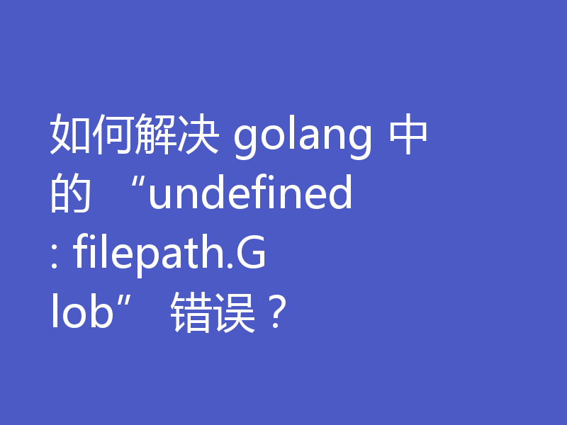 如何解决 golang 中的 “undefined: filepath.Glob” 错误？