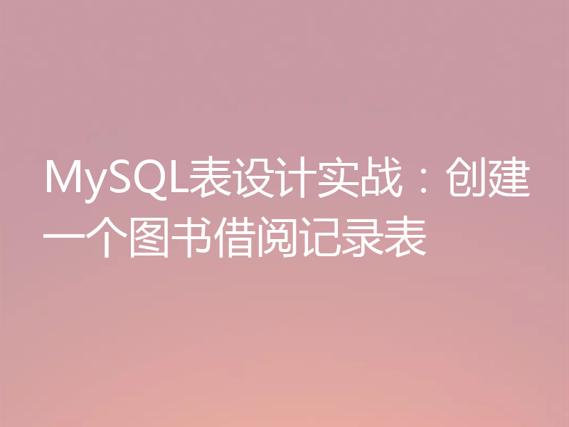 MySQL表设计实战：创建一个图书借阅记录表