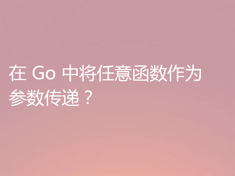 在 Go 中将任意函数作为参数传递？