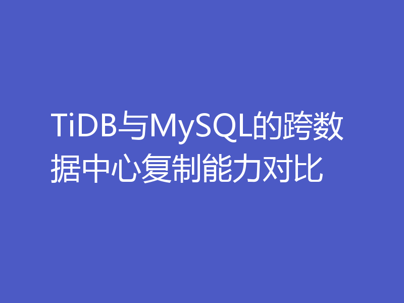 TiDB与MySQL的跨数据中心复制能力对比