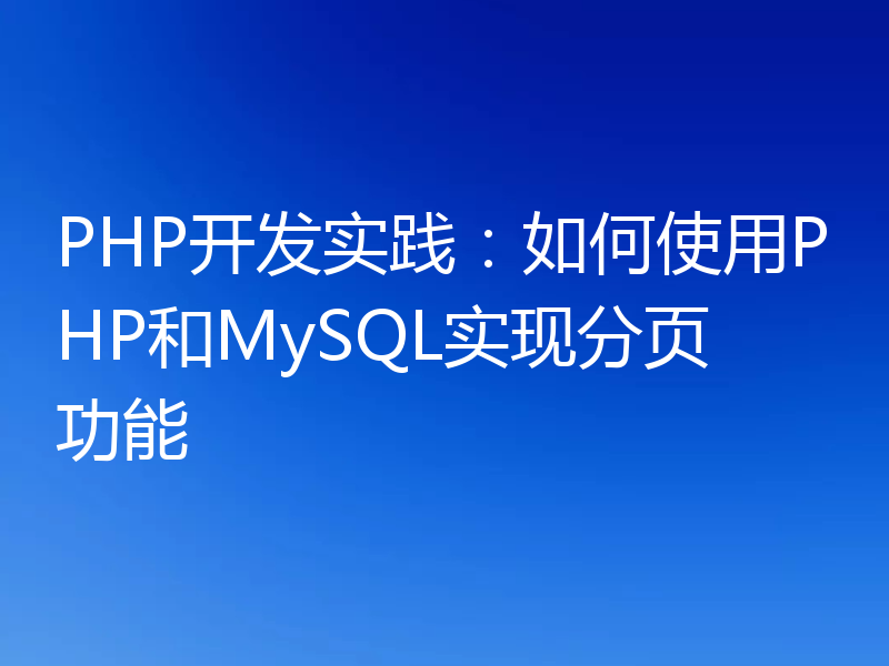 PHP开发实践：如何使用PHP和MySQL实现分页功能