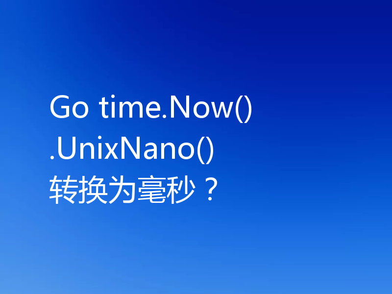 Go time.Now().UnixNano() 转换为毫秒？