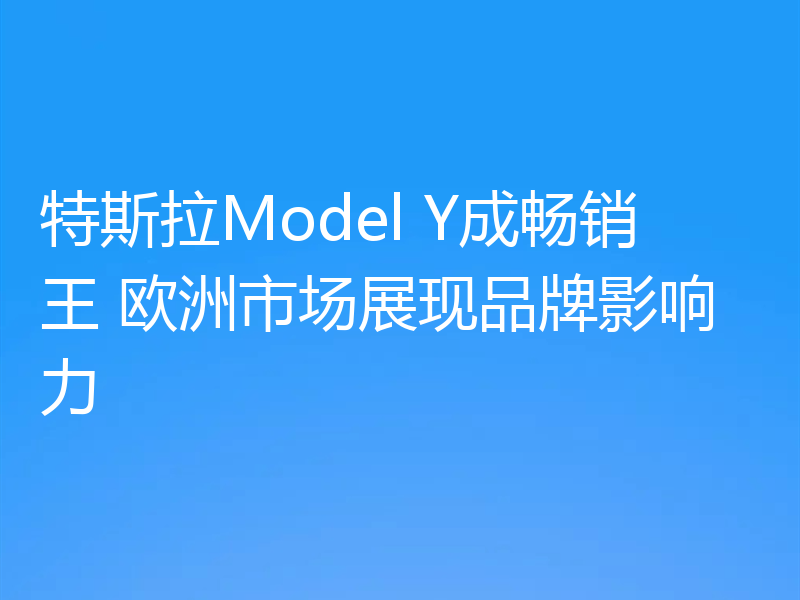 特斯拉Model Y成畅销王 欧洲市场展现品牌影响力