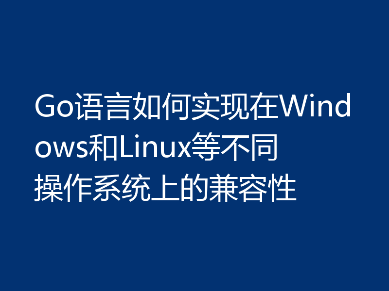 Go语言如何实现在Windows和Linux等不同操作系统上的兼容性