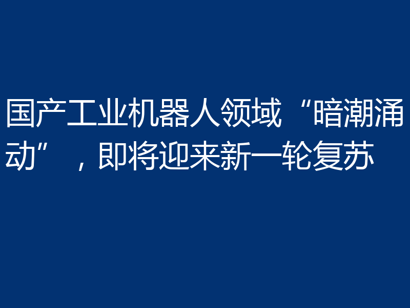 国产工业机器人领域“暗潮涌动”，即将迎来新一轮复苏