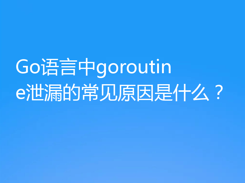 Go语言中goroutine泄漏的常见原因是什么？