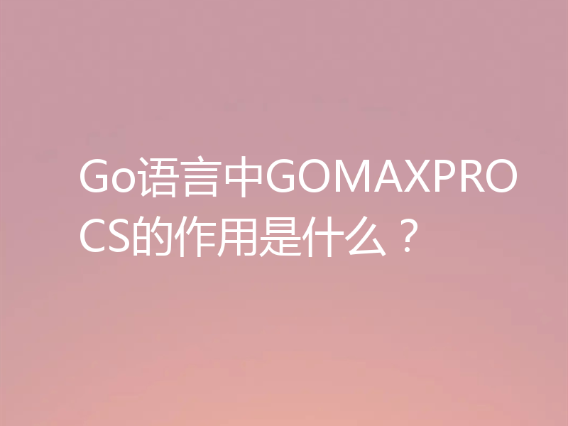 Go语言中GOMAXPROCS的作用是什么？