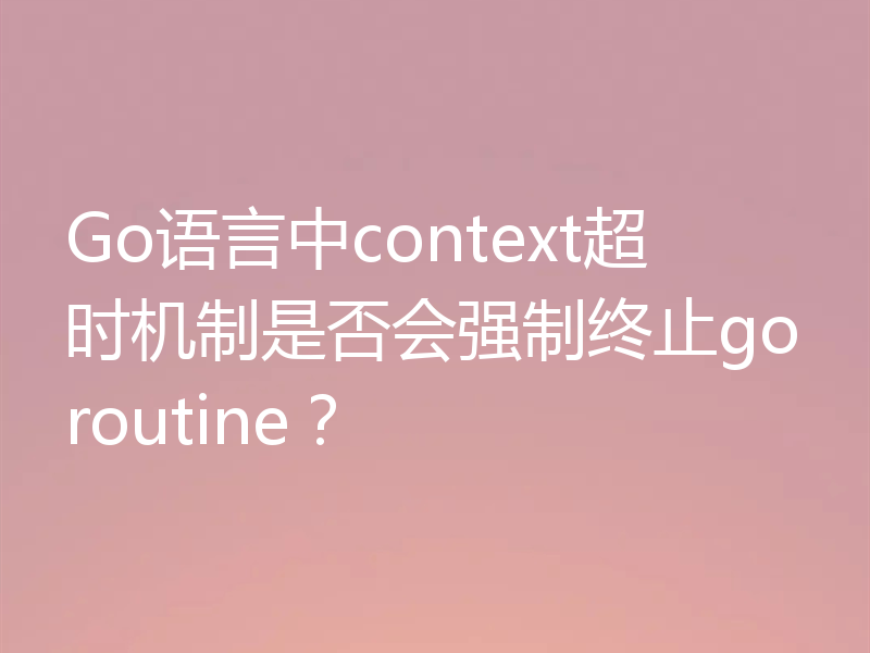 Go语言中context超时机制是否会强制终止goroutine？