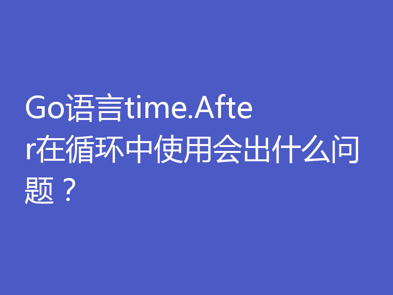 Go语言time.After在循环中使用会出什么问题？