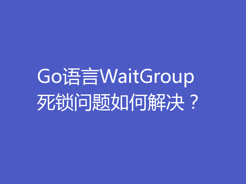 Go语言WaitGroup死锁问题如何解决？