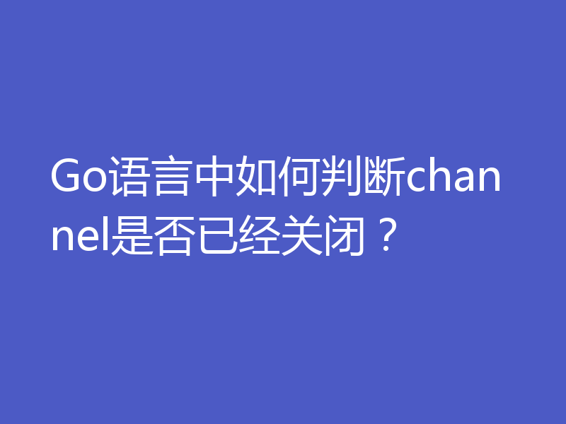 Go语言中如何判断channel是否已经关闭？