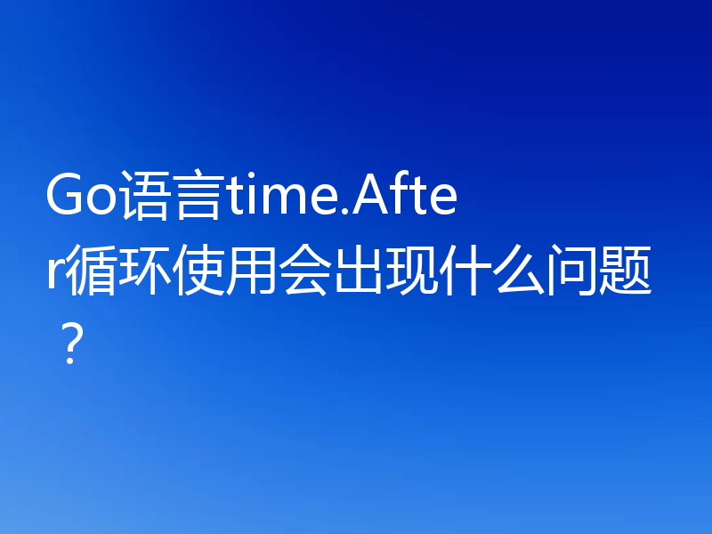 Go语言time.After循环使用会出现什么问题？