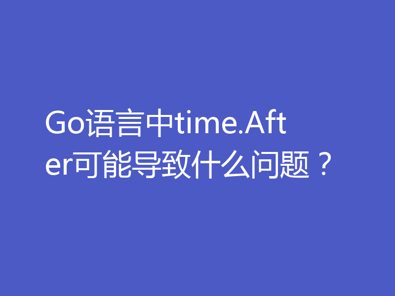 Go语言中time.After可能导致什么问题？