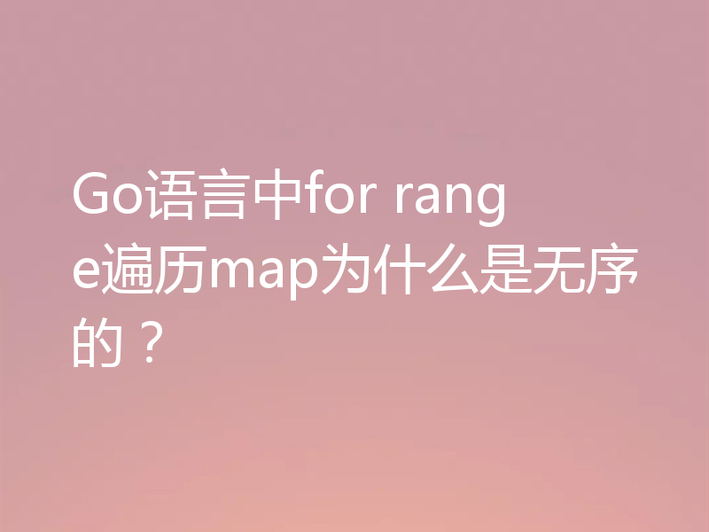Go语言中for range遍历map为什么是无序的？