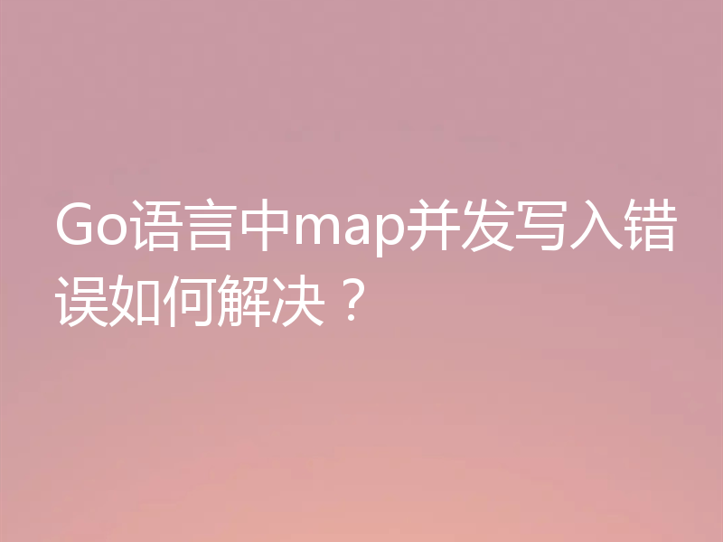 Go语言中map并发写入错误如何解决？