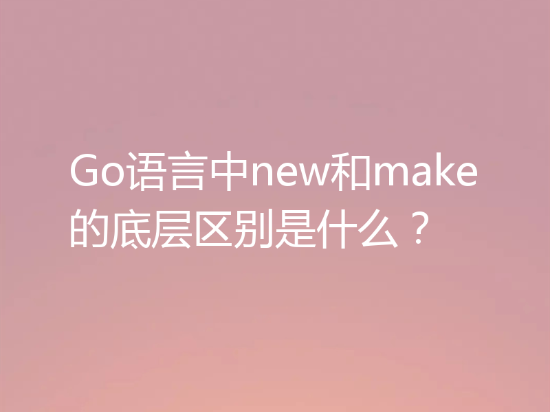 Go语言中new和make的底层区别是什么？
