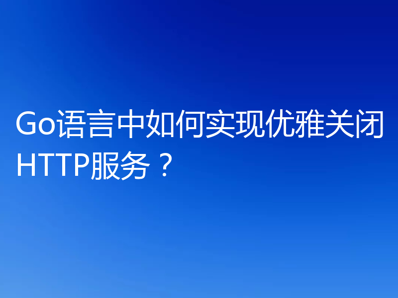 Go语言中如何实现优雅关闭HTTP服务？