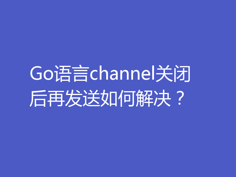 Go语言channel关闭后再发送如何解决？