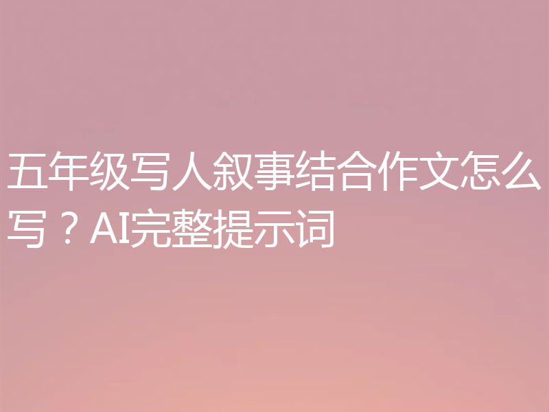 五年级写人叙事结合作文怎么写？AI完整提示词