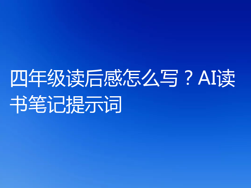 四年级读后感怎么写？AI读书笔记提示词