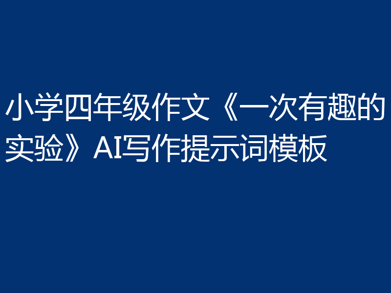 小学四年级作文《一次有趣的实验》AI写作提示词模板
