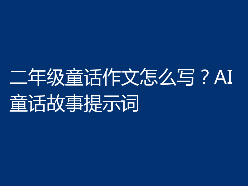 二年级童话作文怎么写？AI童话故事提示词