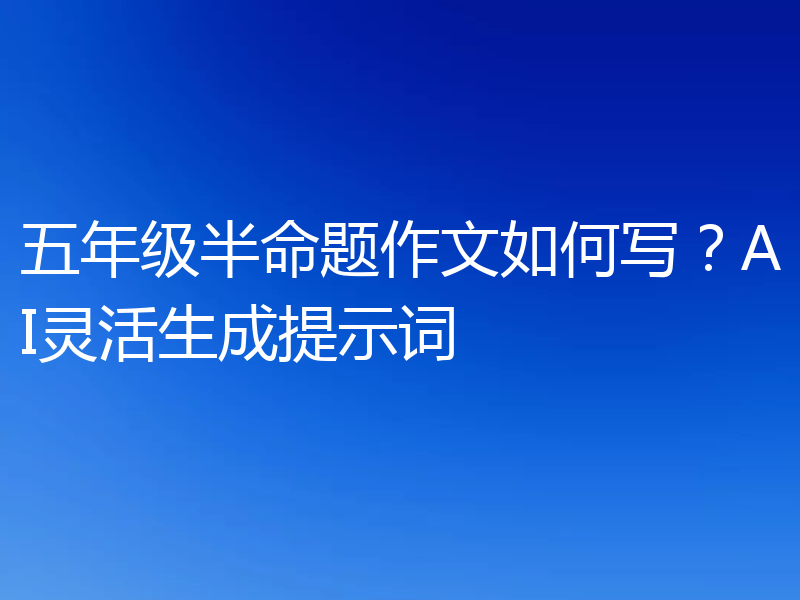 五年级半命题作文如何写？AI灵活生成提示词