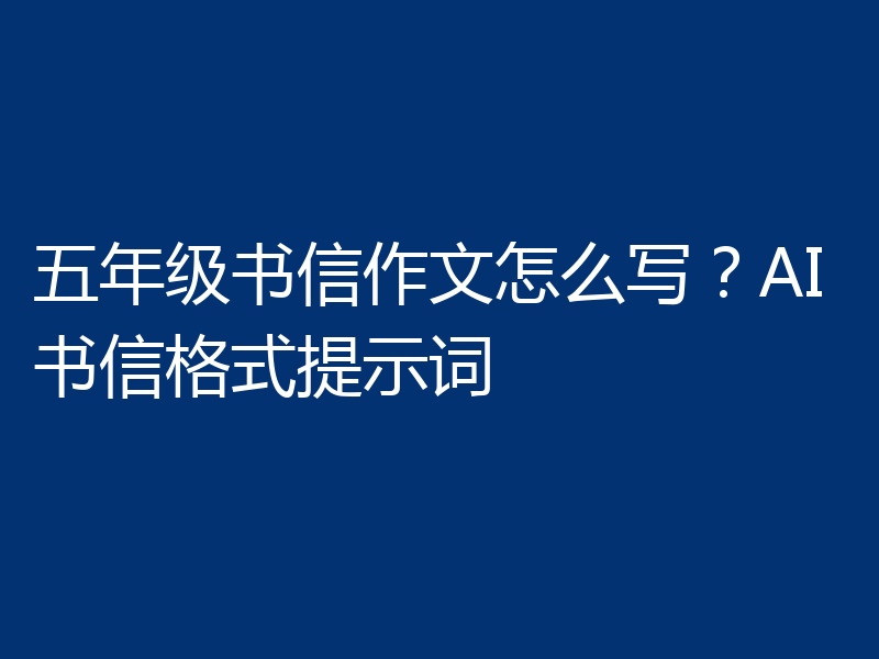 五年级书信作文怎么写？AI书信格式提示词